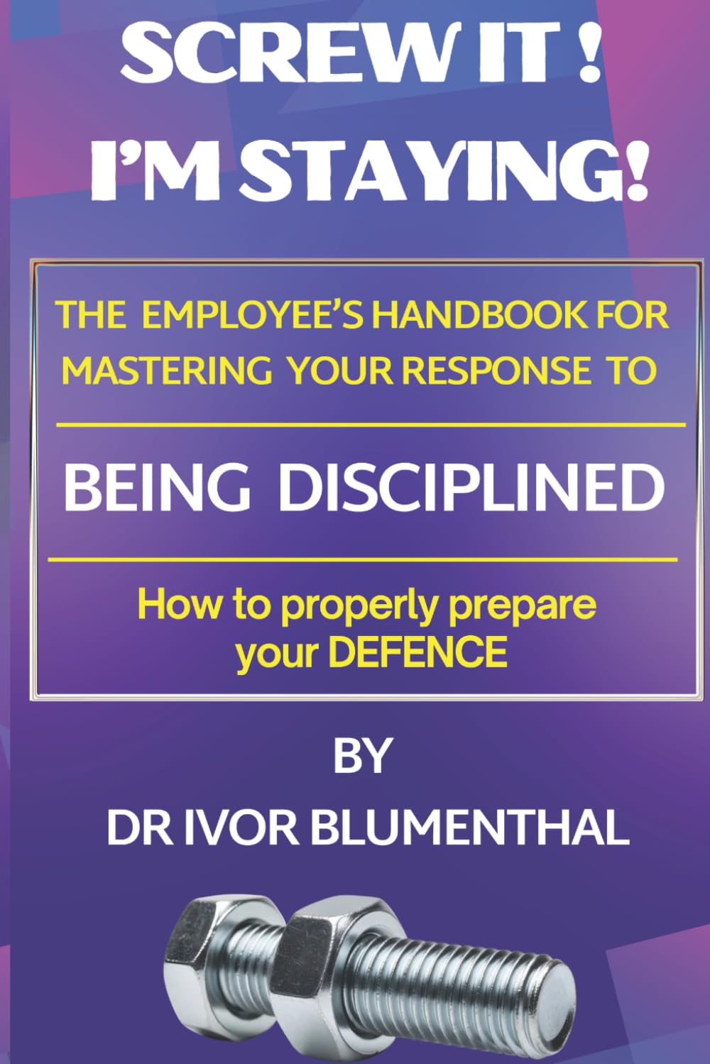 Screw it! Am Staying!: An Employee's Handbook for Mastering a Disciplinary Enquiry Defence Competently.