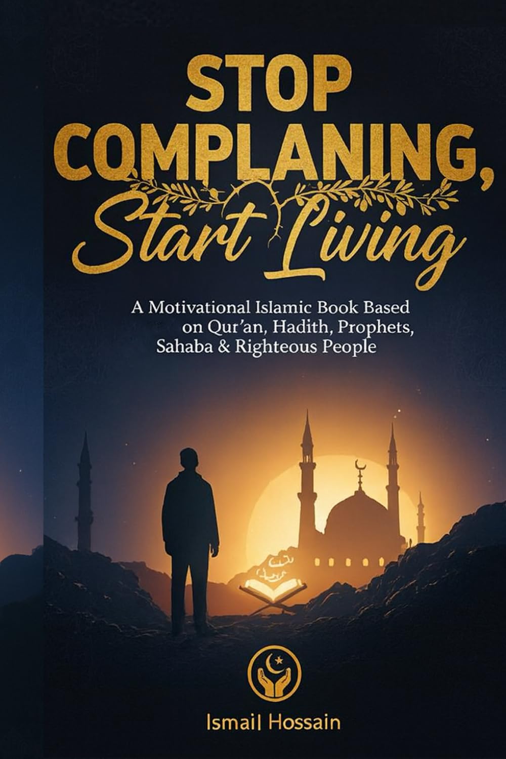 Stop Complaining, Start Living: A Motivational Islamic Guide Inspired by the Qur’an, Hadith, Prophets, Sahaba, and Righteous People