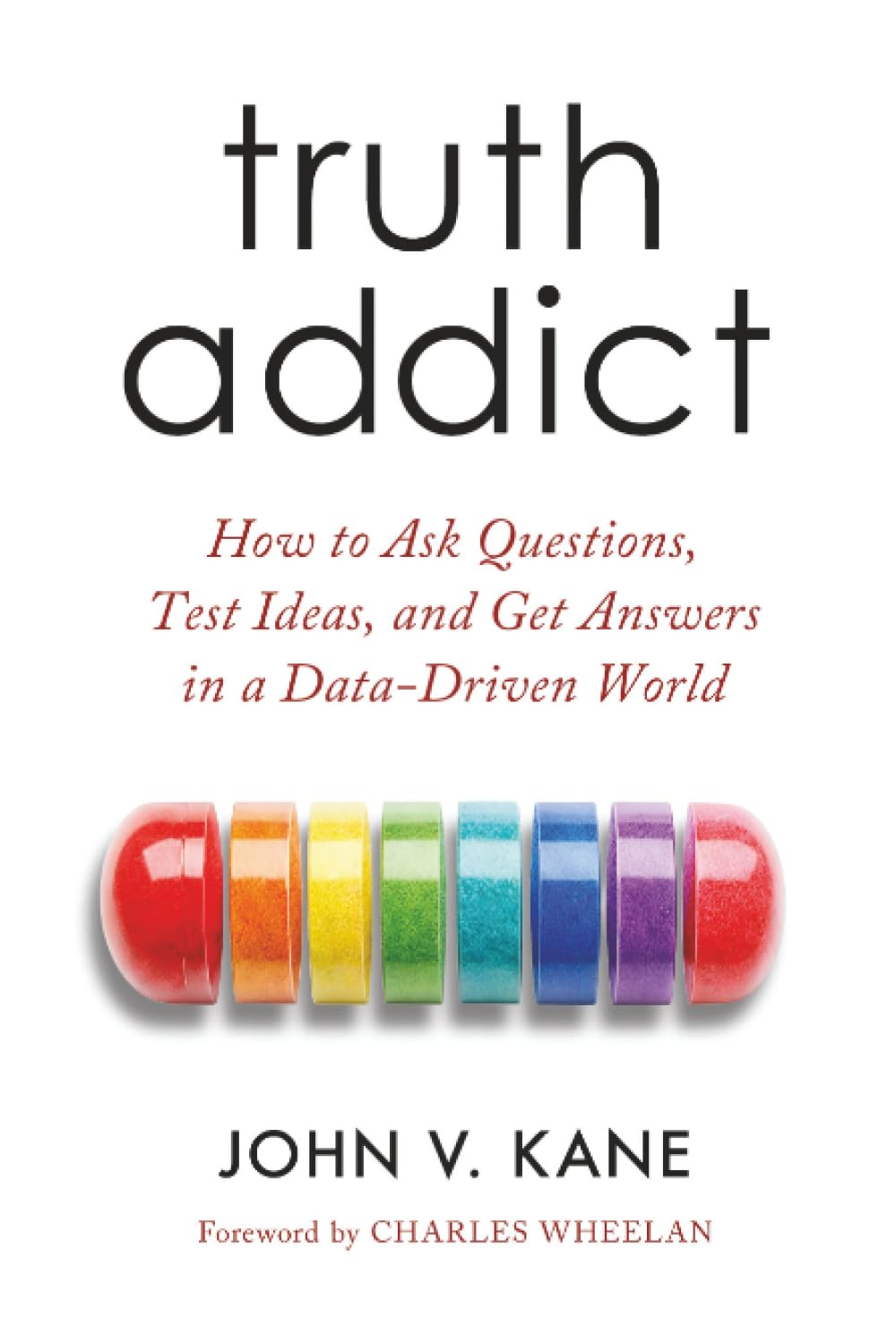 Truth Addict: How to Ask Questions, Test Ideas, and Get Answers in a Data-Driven World
