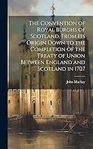 The Convention of Royal Burghs of Scotland, From Its Origin Down to the Completion of the Treaty of Union Between England and Scotland in 1707