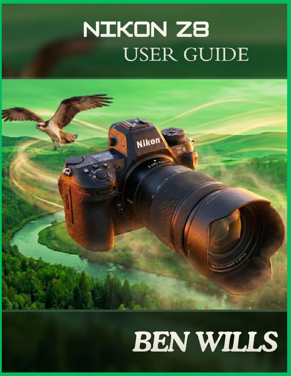 NIKON Z8 USER GUIDE: An independent guide to setup, Buttons, Dials, Menus, Autofocus, Video, Lenses, Wildlife, Portraits, Landscapes, and Pro skills
