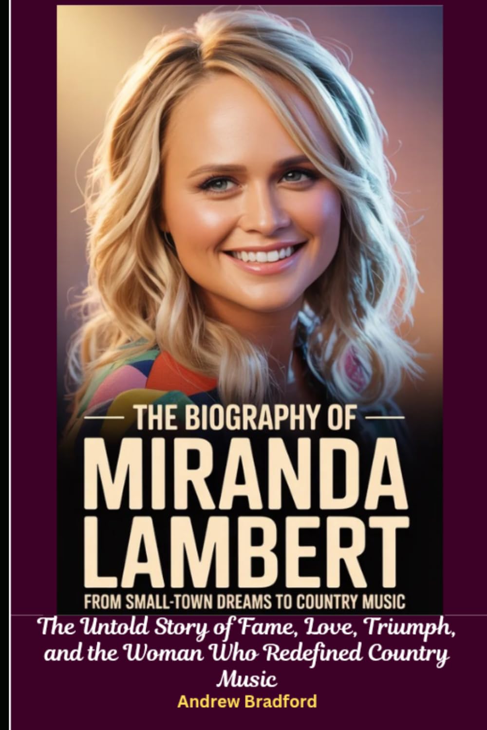 The Biography of Miranda Lambert: From Small-Town Dreams to Country Music: The Untold Story of Fame, Love, Triumph, and the Woman Who Redefined Country Music
