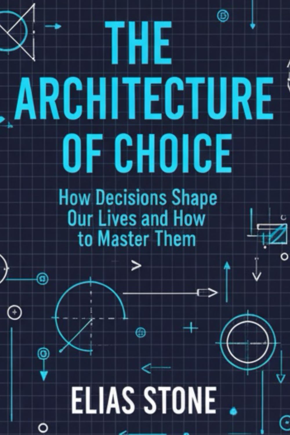 The Architecture of Choice: How Decisions Shape Our Lives and How to Master Them