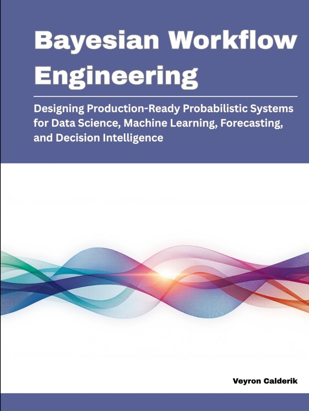 Bayesian Workflow Engineering: Designing Production-Ready Probabilistic Systems for Data Science, Machine Learning, Forecasting, and Decision Intelligence