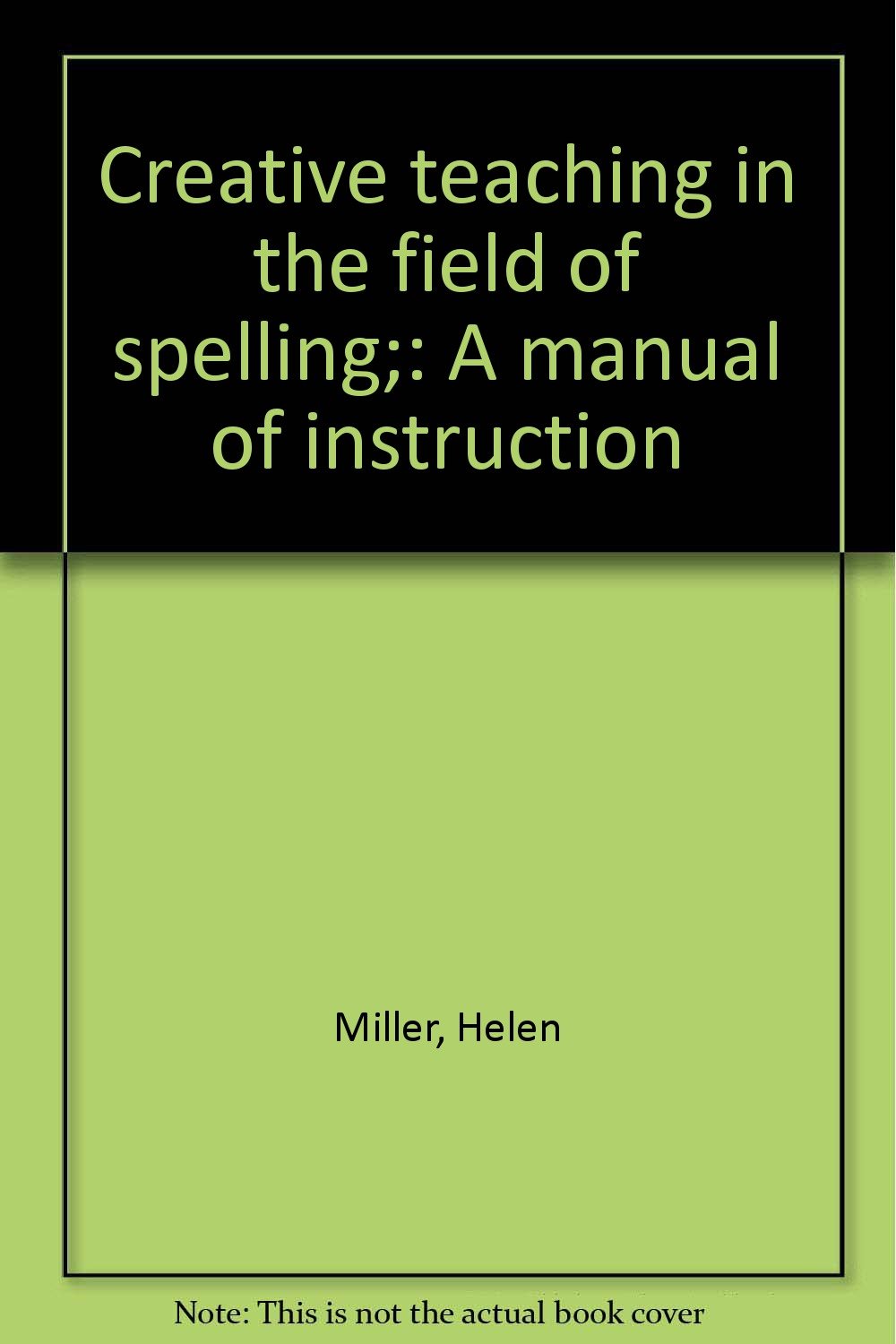 Creative teaching in the field of spelling; A manual of instruction Miller, Helen