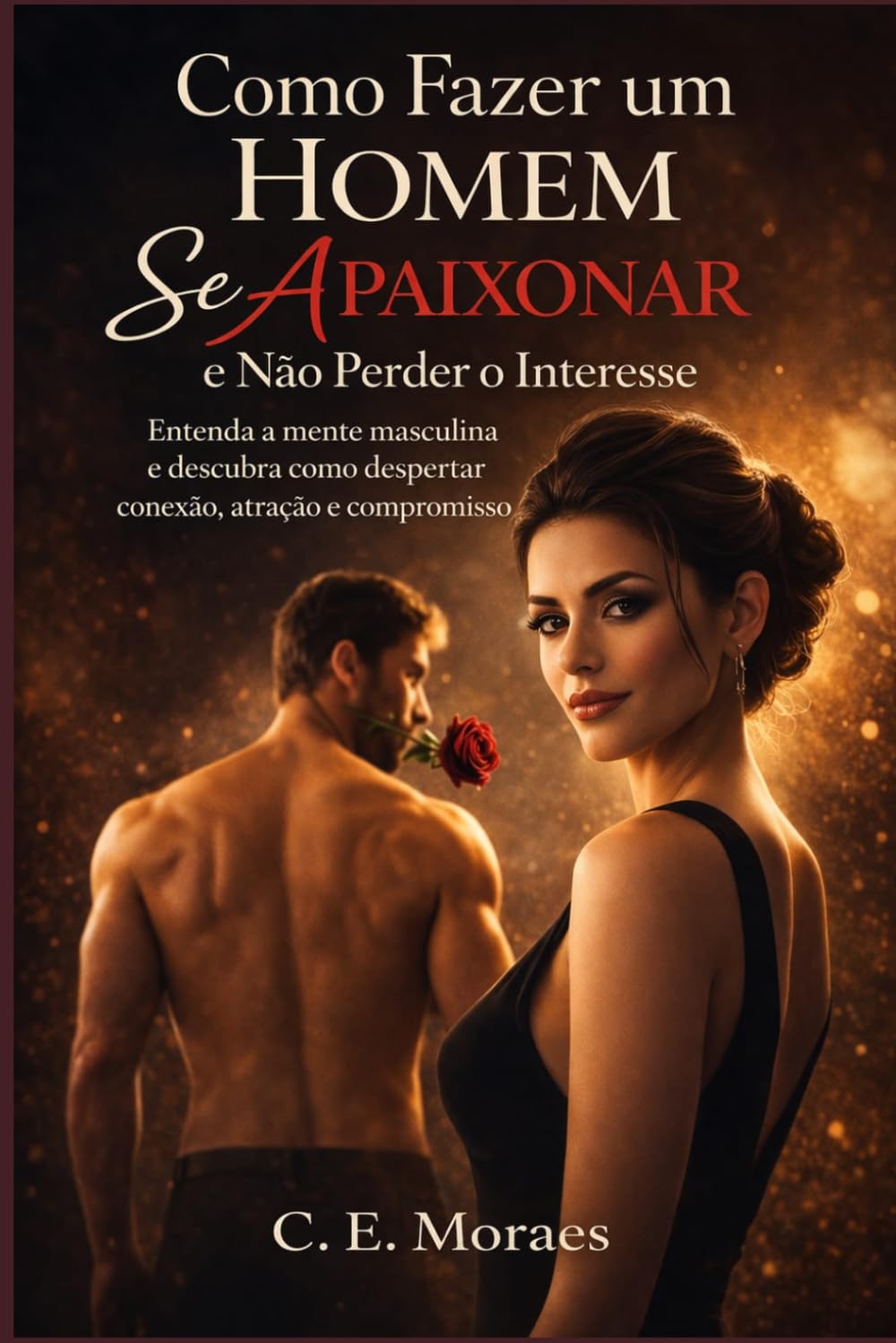 Como Fazer um Homem Se Apaixonar e Não Perder o Interesse: Entenda a mente masculina e descubra como despertar conexão, atração e compromisso