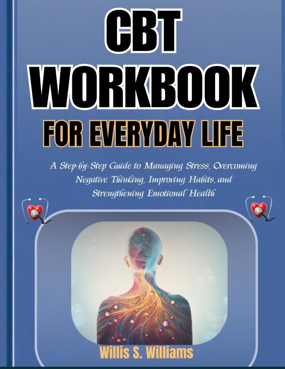 CBT WORKBOOK FOR EVERYDAY LIFE: A Step-by-Step Guide to Managing Stress, Overcoming Negative Thinking, Improving Habits, and Strengthening Emotional Health