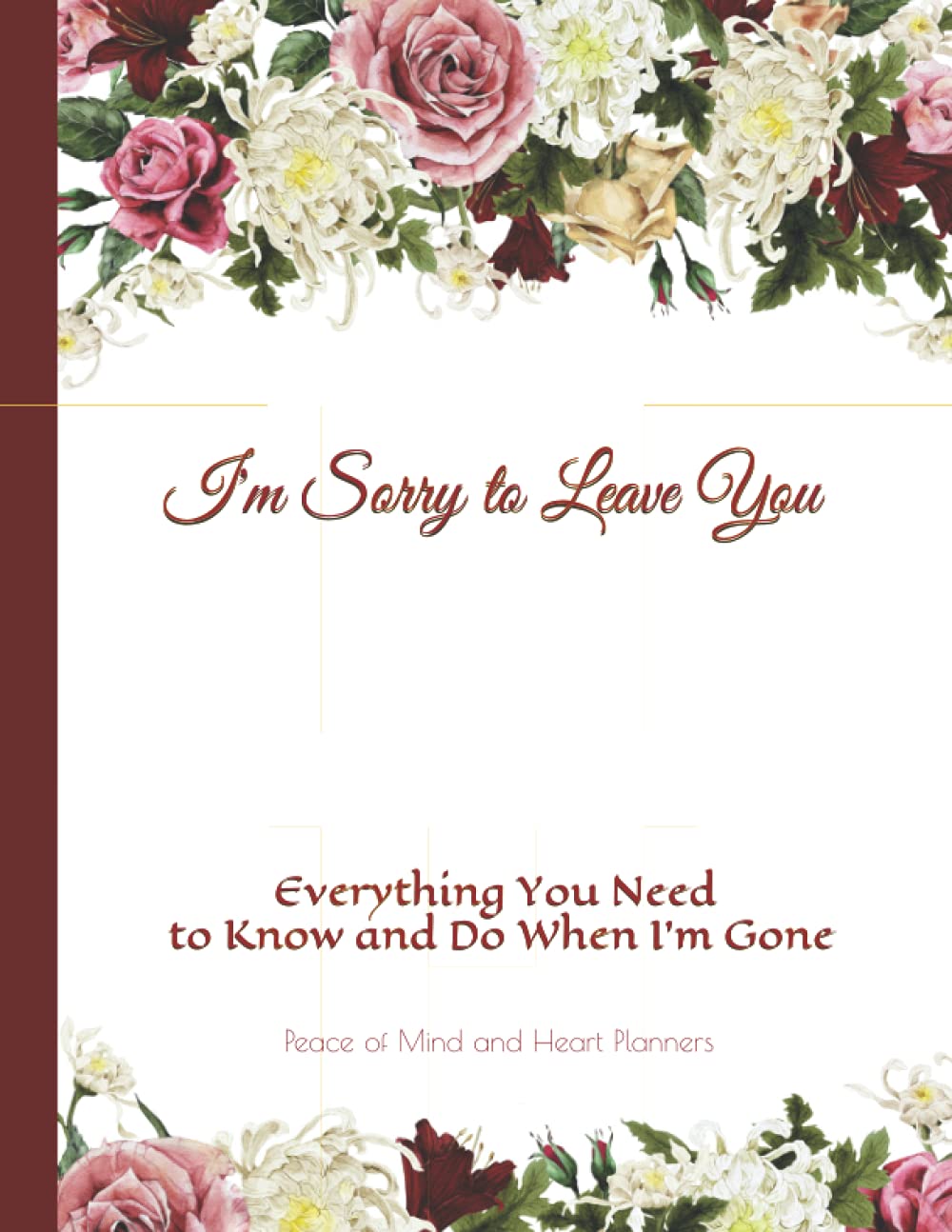 I'M SORRY TO LEAVE YOU: *Everything You Need to Know & Do When I'm Gone* (Final Wishes, Funeral Details, Estate Planner, Assets Overview, Last Words...)