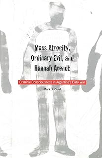 Mass Atrocity, Ordinary Evil, and Hannah Arendt: Criminal Consciousness in Argentina's Dirty War