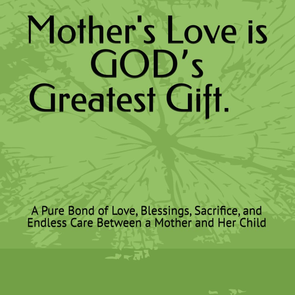 Mother's Love is GODʼs Greatest Gift: A Pure Bond of Love, Blessings, Sacrifice, and Endless Care Between a Mother and Her Child