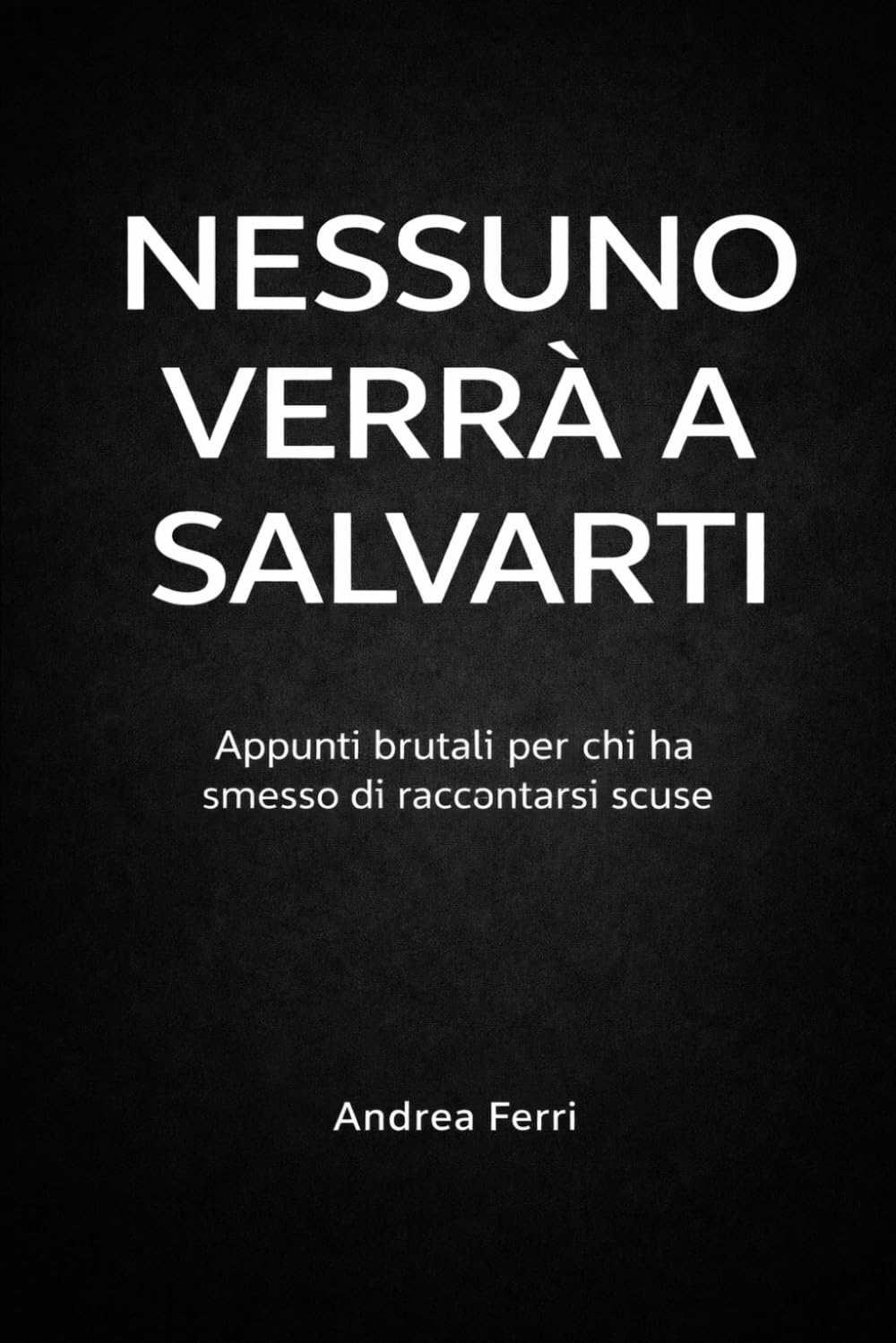 NESSUNO VERRA' A SALVARTI: Appunti brutali per chi ha smesso di raccontarsi scuse