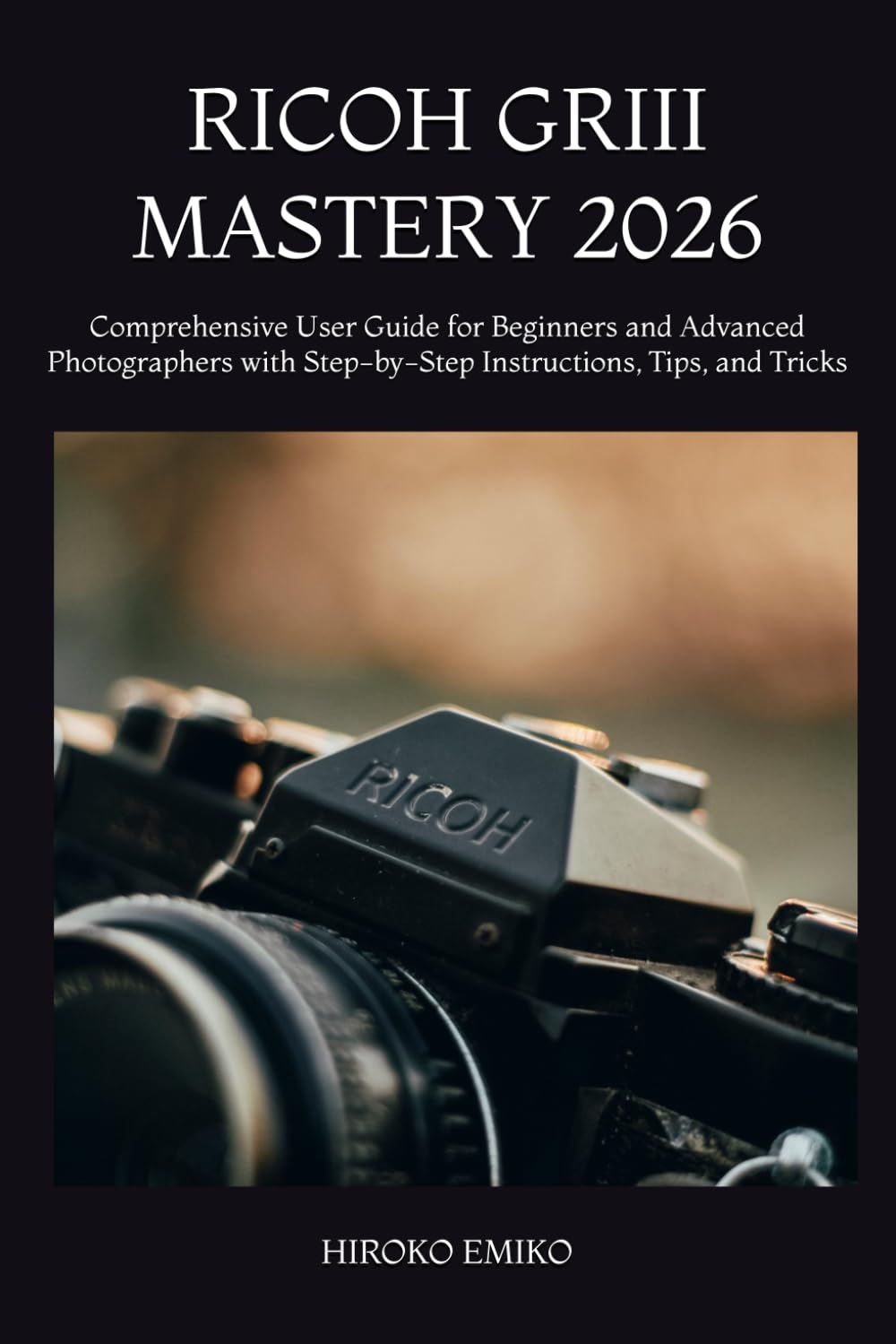 RICOH GRIII MASTERY 2026: Comprehensive User Guide for Beginners and Advanced Photographers with Step-by-Step Instructions, Tips, and Tricks