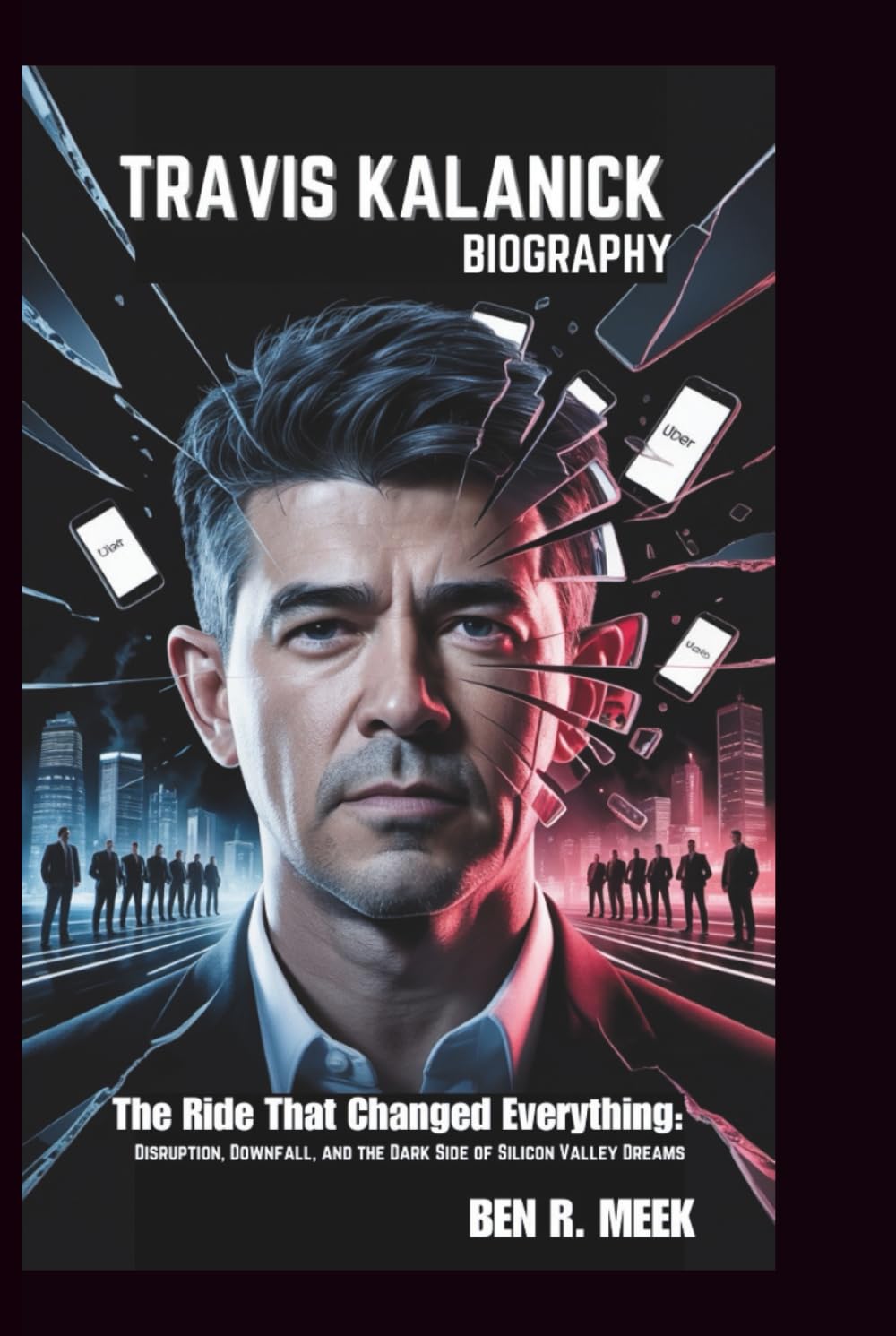 TRAVIS KALANICK BIOGRAPHY: The Ride That Changed Everything: Disruption, Downfall, and the Dark Side of Silicon Valley Dreams