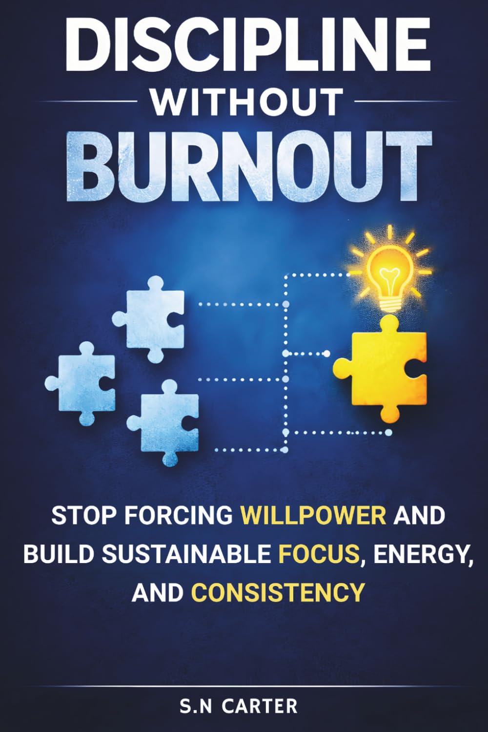 DISCIPLINE WITHOUT BURNOUT: Stop Forcing Will Power And Build Sustainable Focus, Energy And Consistency