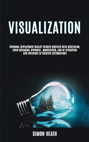 Visualization: Personal Development Reality Secrets Unveiled With Meditation, Lucid Dreaming, Hypnosis, Manifesting, Law of Attraction and Influence of Creative Affirmations (Visualization Techniques)