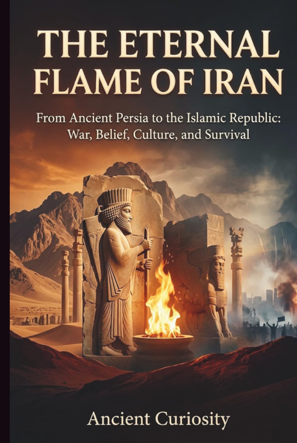 The Eternal Flame of Iran: From Ancient Persia to the Islamic Republic: War, Belief, Culture, and Survival