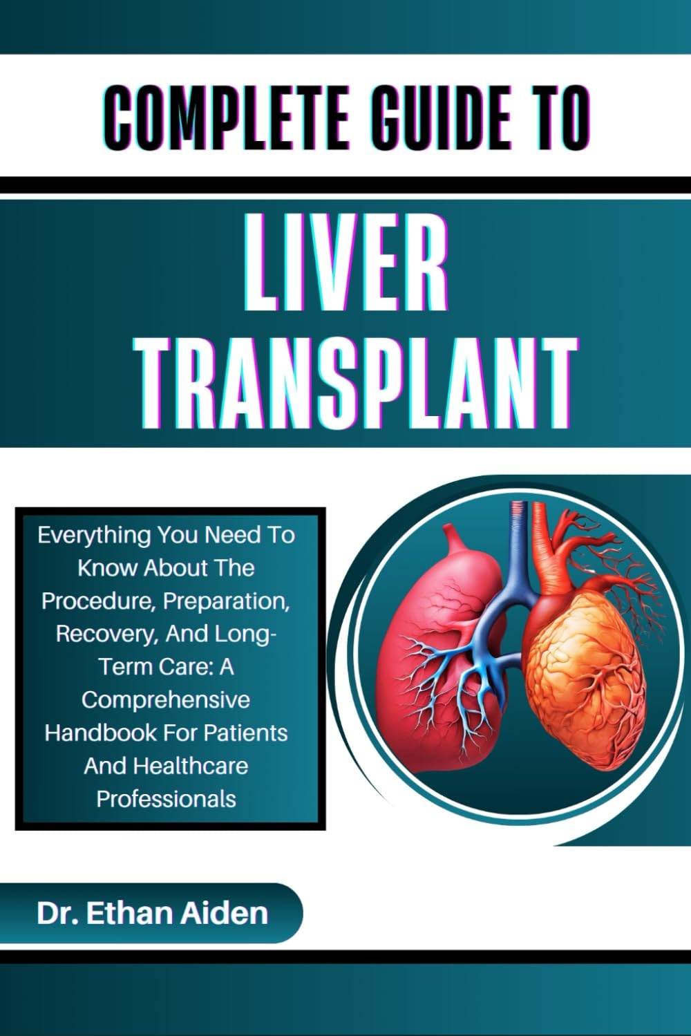 COMPLETE GUIDE TO LIVER TRANSPLANT: Everything You Need To Know About The Procedure, Preparation, Recovery, And Long-Term Care: A Comprehensive Handbook For Patients And Healthcare Professionals