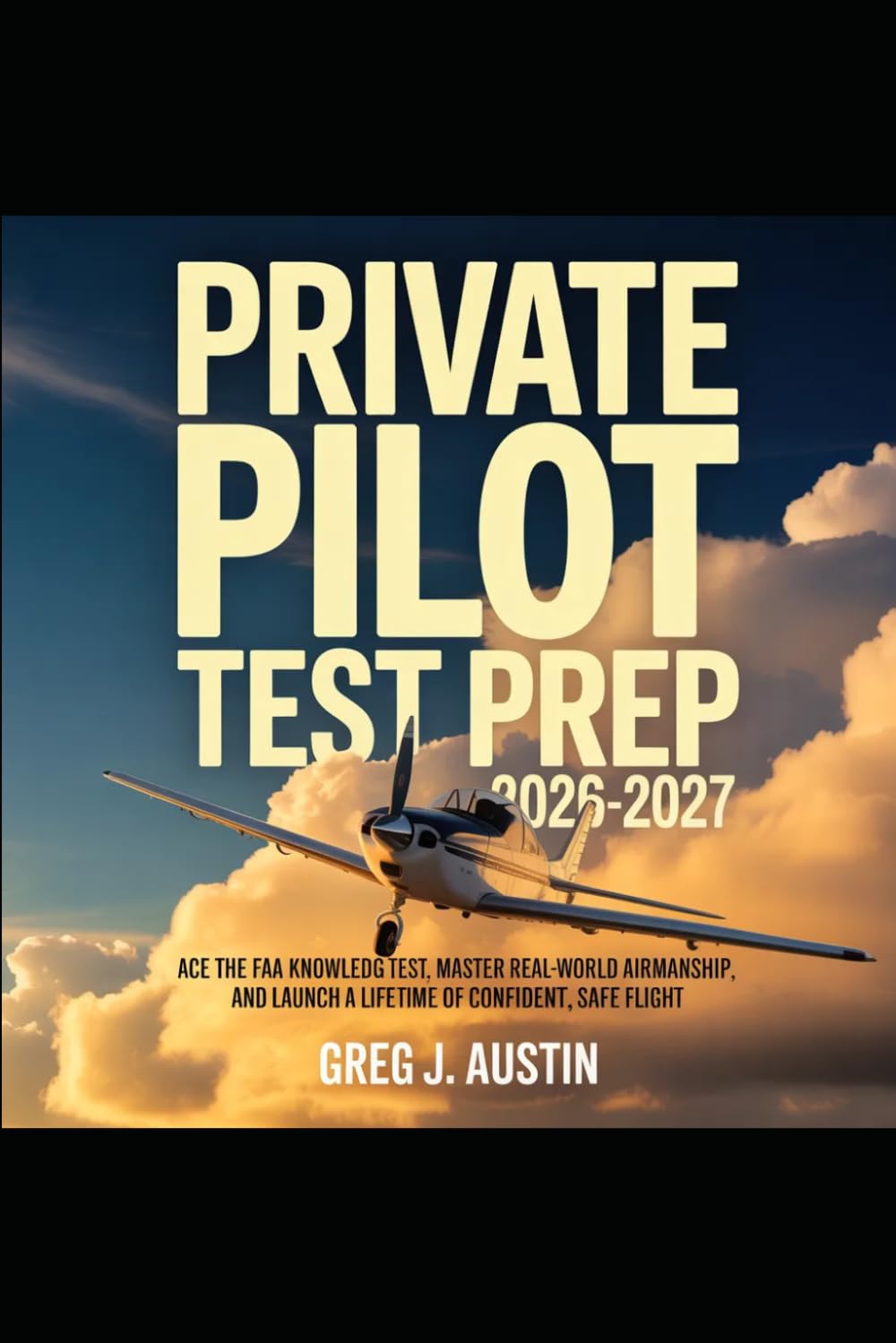 PRIVATE PILOT TEST PREP 2026-2027: Ace the FAA Knowledge Test, Master Real-World Airmanship, and Launch a Lifetime of Confident, Safe Flight