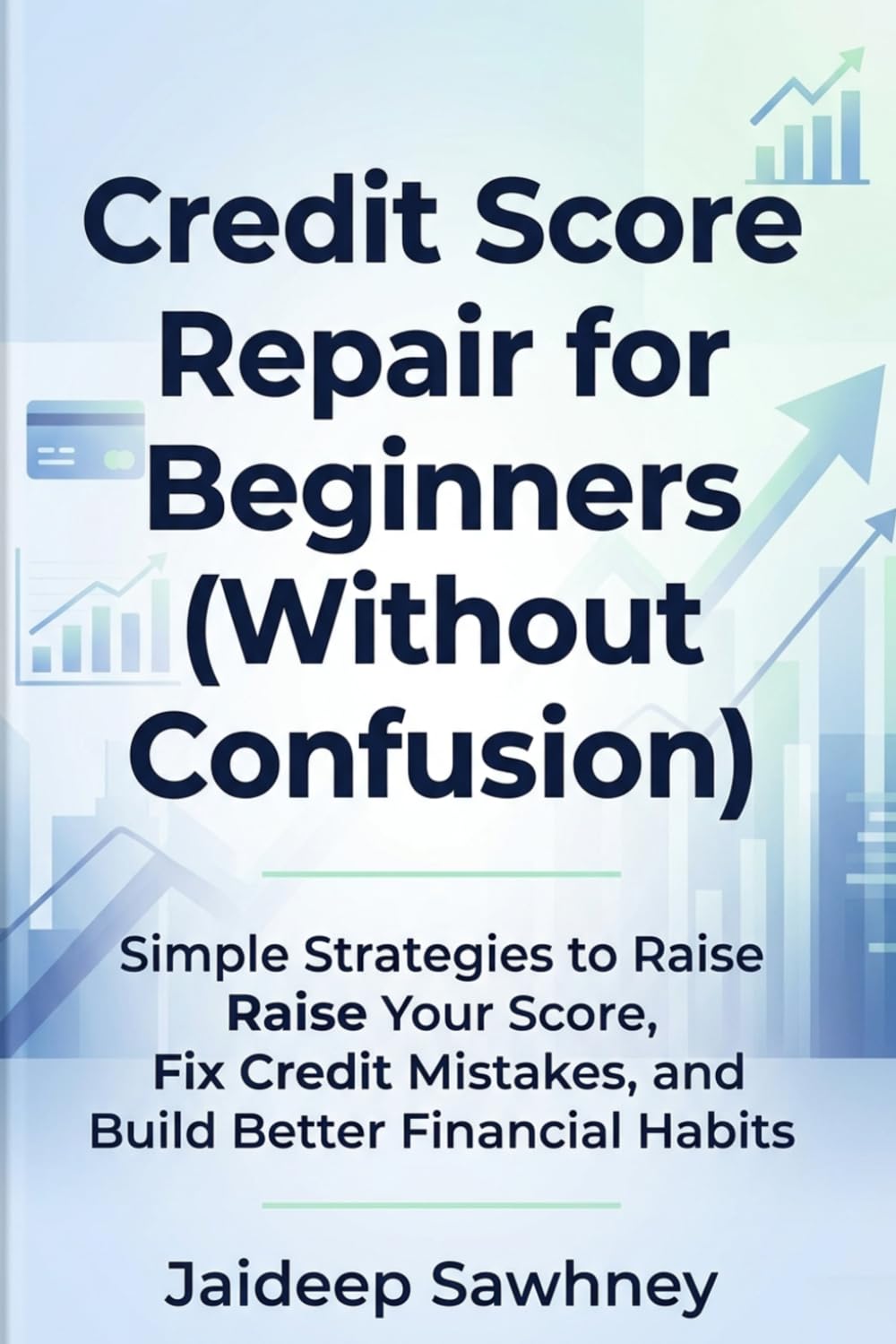 Credit Score Repair for Beginners: Simple Strategies to Raise Your Score, Remove Negative Items, and Build Better Financial Habits — Even If You're Starting from Zero
