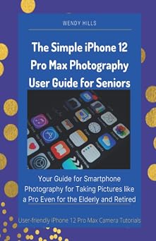 The Simple iPhone 12 Pro Max Photography User Guide for Seniors Your Guide for Smartphone Photography for Taking Pictures like a Pro Even for the Elderly and Retired