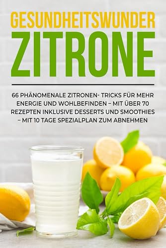 Das Gesundheitswunder Zitrone: 66 phänomenale Zitronen-Tricks für mehr Energie und Wohlbefinden – Mit über 70 Rezepten inklusive Desserts und Smoothies – Mit 10 Tage Spezialplan zum Abnehmen
