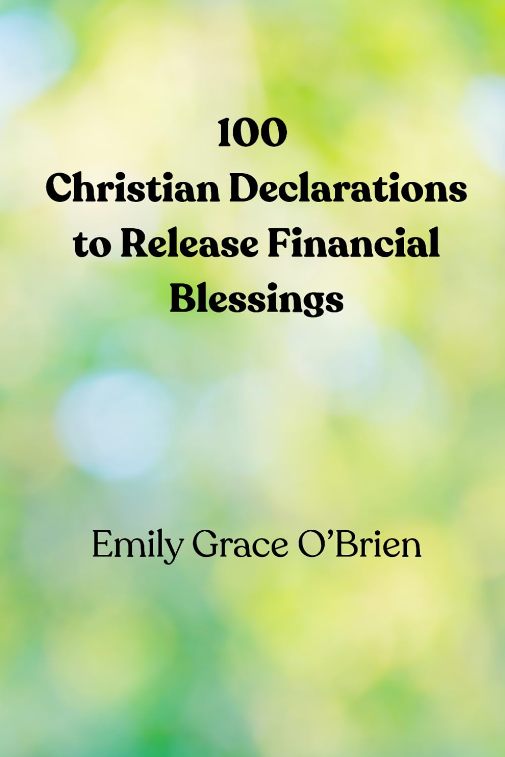 100 Christian Declarations to Release Financial Blessings: Biblical Declarations to Activate God’s Provision, Break Financial Lack, and Walk in ... with Heaven’s Abundance and God’s Promises