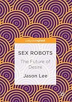 Sex Robots: The Future of Desire 3319493213 Book Cover