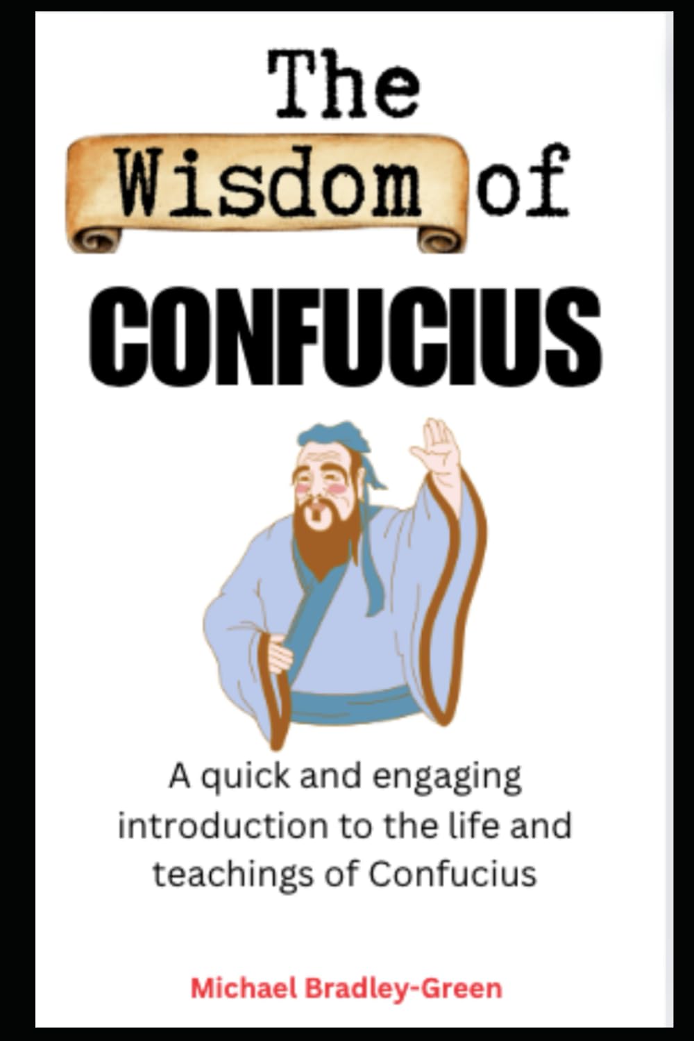 The Wisdom of Confucius: A quick and engaging introduction to the life and teachings of Confucius (Legends of Wisdom)