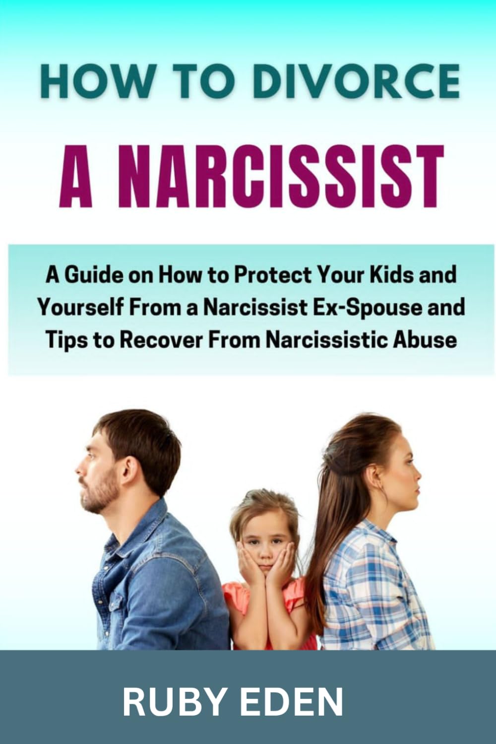 HOW TO DIVORCE A NARCISSIST: A Guide On How To Protect Your Kids And Yourself From A Narcissistic Ex Spouse And Tips To Recover From Narcissistic Abuse