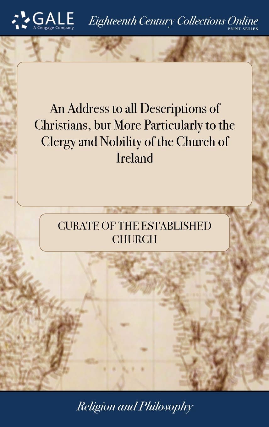 An Address to all Descriptions of Christians, but More Particularly to the Clergy and Nobility of the Church of Ireland: Peculiarly Applicable to the