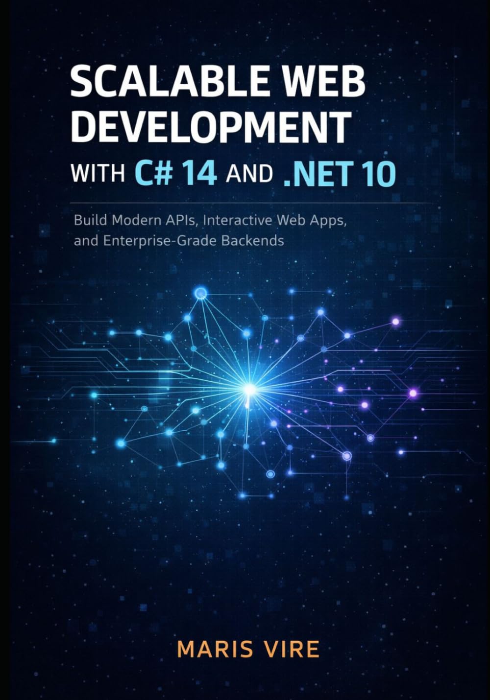 SCALABLE WEB DEVELOPMENT WITH C# 14 AND .NET 10: Build Modern APIs, Interactive Web Apps, and Enterprise-Grade Backends