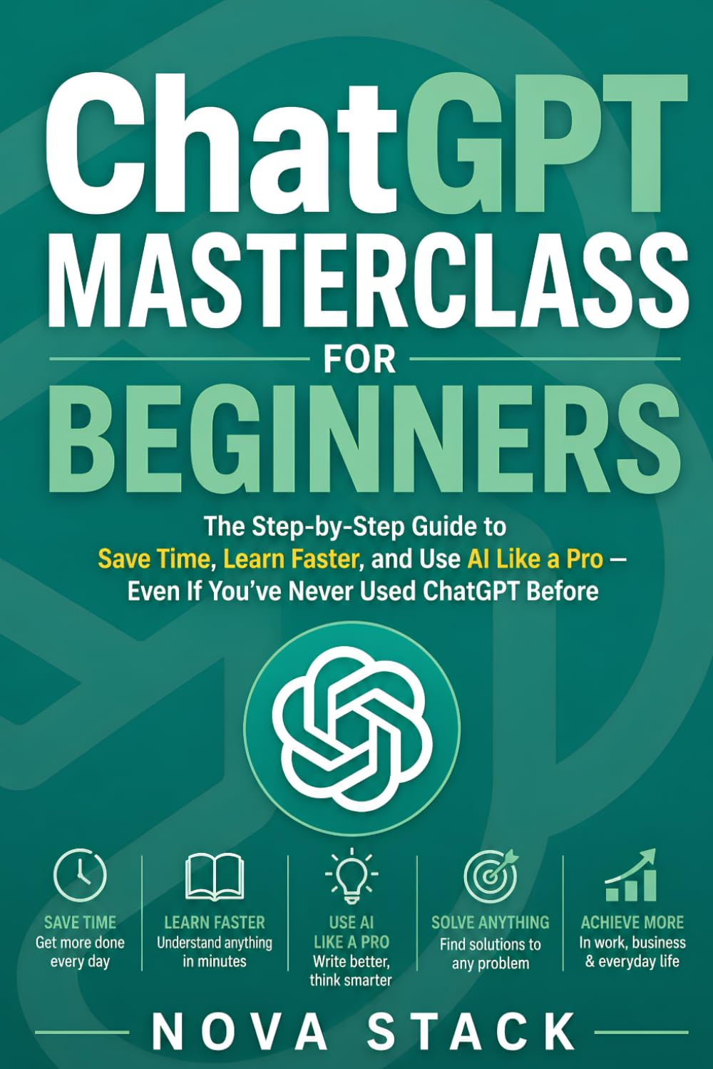 ChatGPT for Beginners: The Step-by-Step Guide to Save Time, Learn Faster, and Use AI Like a Pro — Even If You've Never Used ChatGPT Before