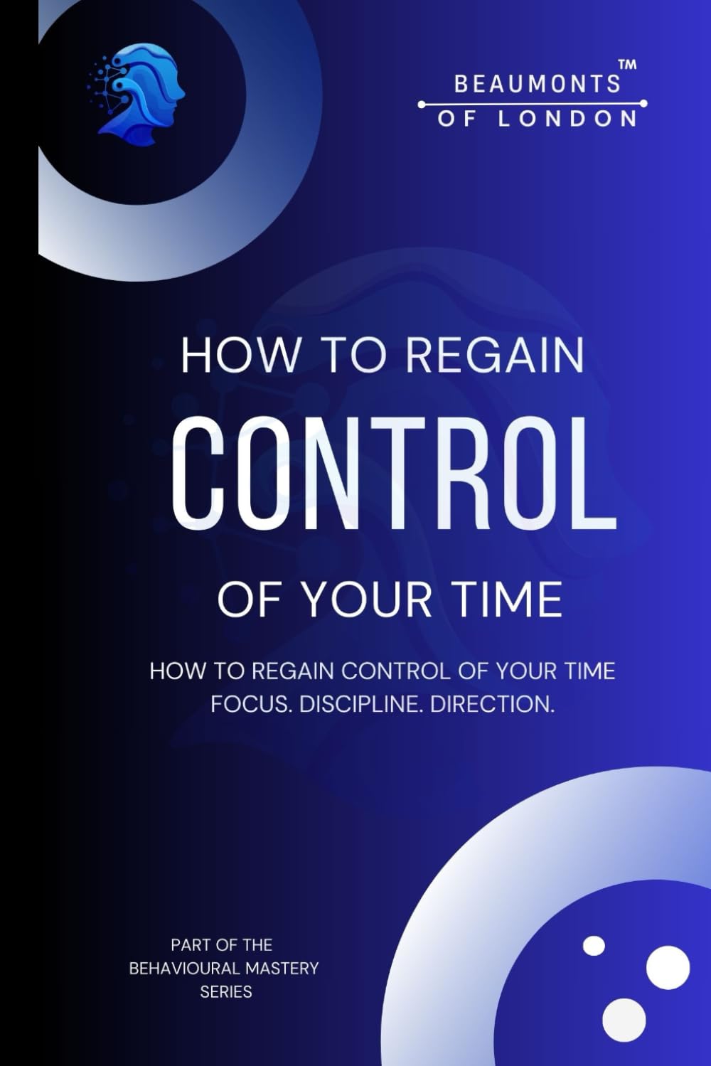 How to Regain Control of Your Time: A Practical Guide to Focus, Boundaries, Discipline and Building a Life That Holds (Beaumonts of London - The Behavioural Mastery Series)