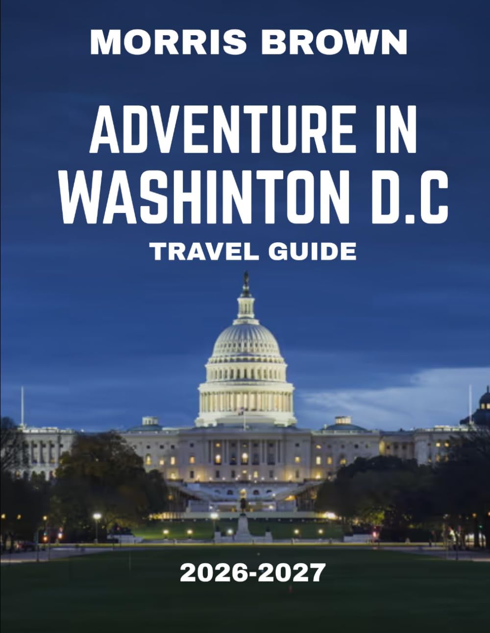 Adventure in Washington, D.C. TRAVEL GUIDE 2026-2027 (FULL COLOR GUIDE): Beyond the Monuments: A Journey of Adventure, History, and Discovery in the Heart of Washington, D.C
