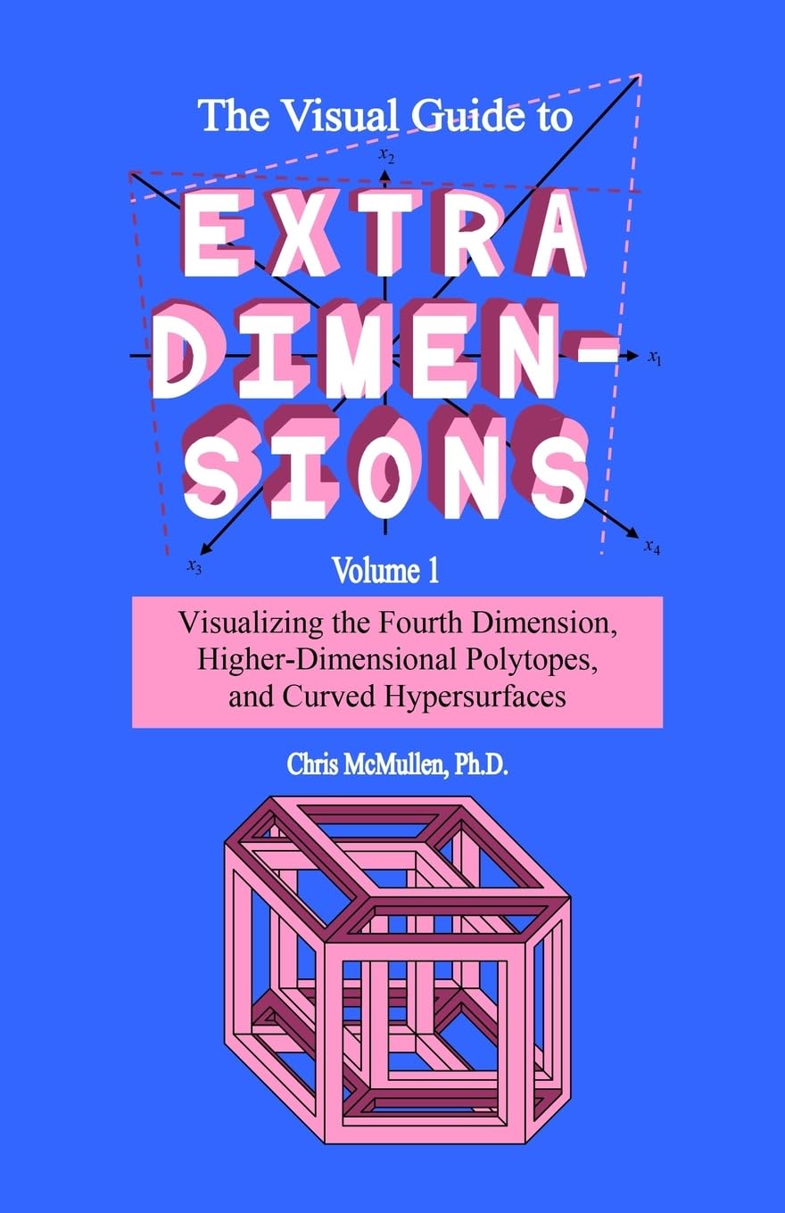 The Visual Guide To Extra Dimensions: Visualizing The Fourth Dimension, Higher-Dimensional Polytopes, And Curved Hypersurfaces (A Fourth Dimension of Space)