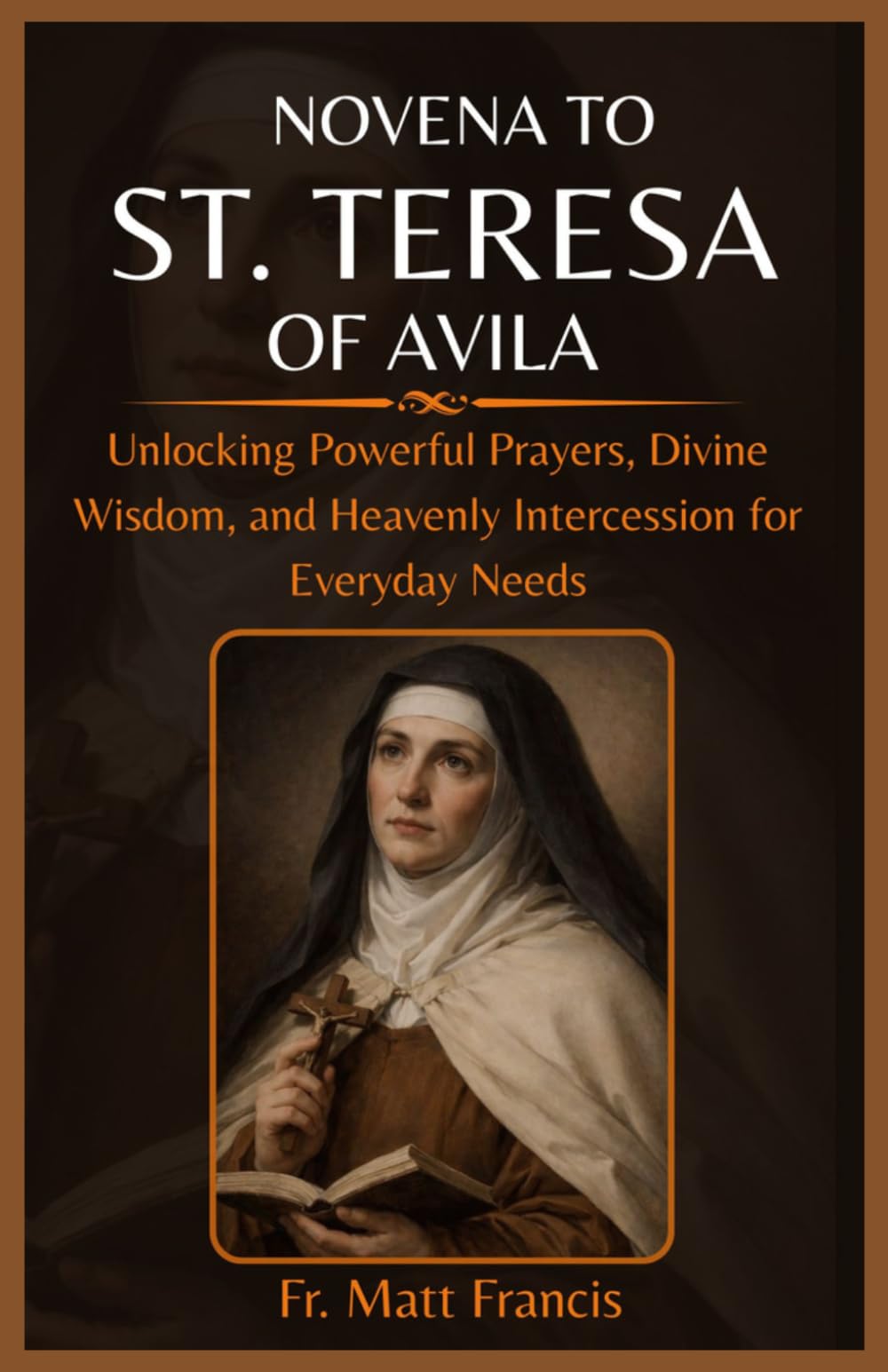 NOVENA TO ST. TERESA OF AVILA: Unlocking Powerful Prayers, Divine Wisdom, and Heavenly Intercession for Everyday Needs