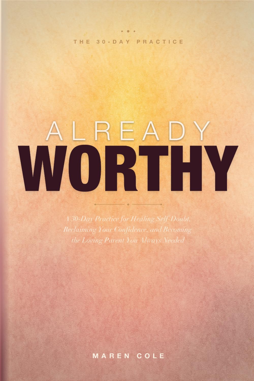 Already Worthy: A 30-Day Practice for Healing Self-Doubt, Reclaiming Your Confidence, and Becoming the Loving Parent You Always Needed