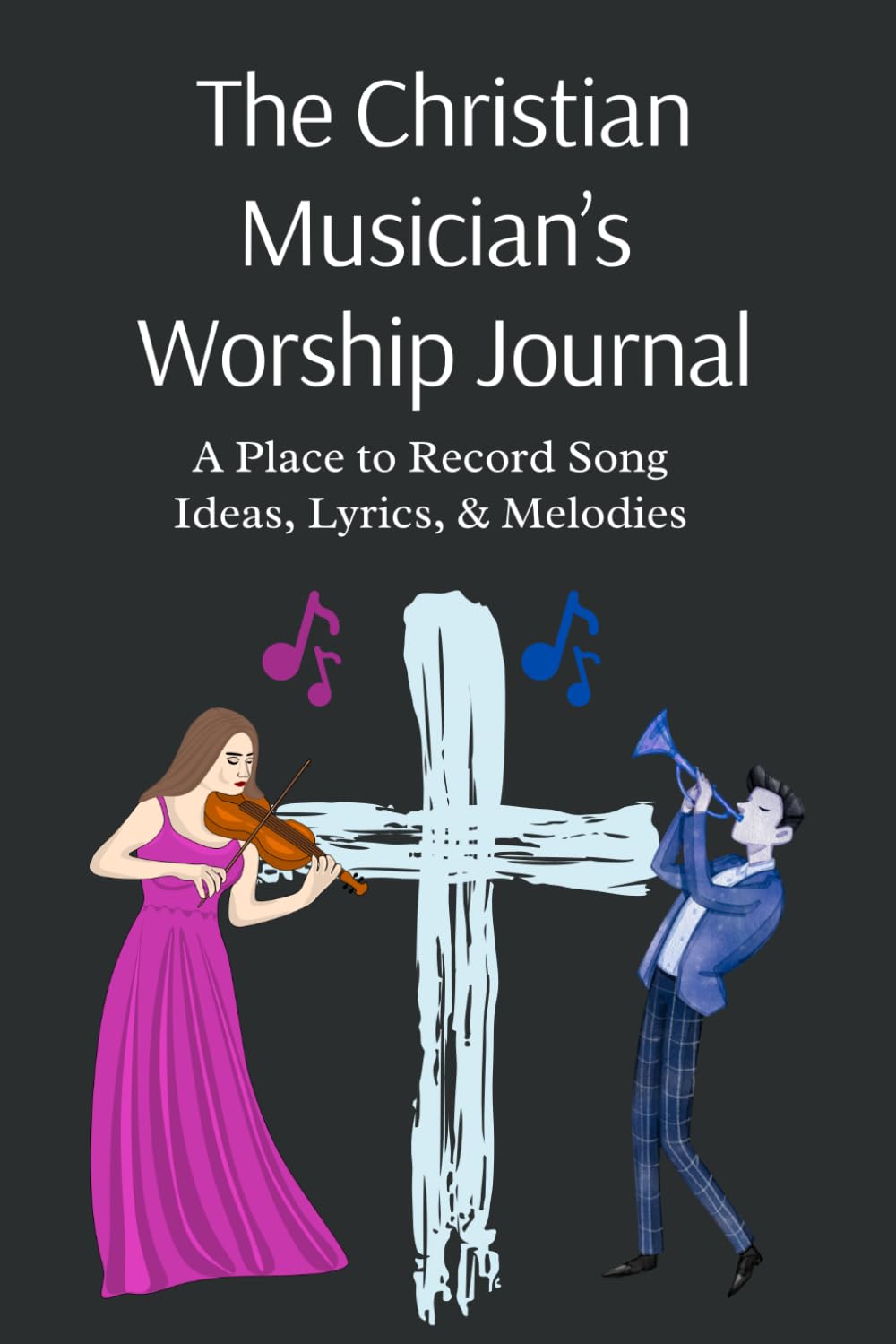 The Christian Musician's Worship Journal: A Place to Record Song Ideas, Lyrics, & Melodies