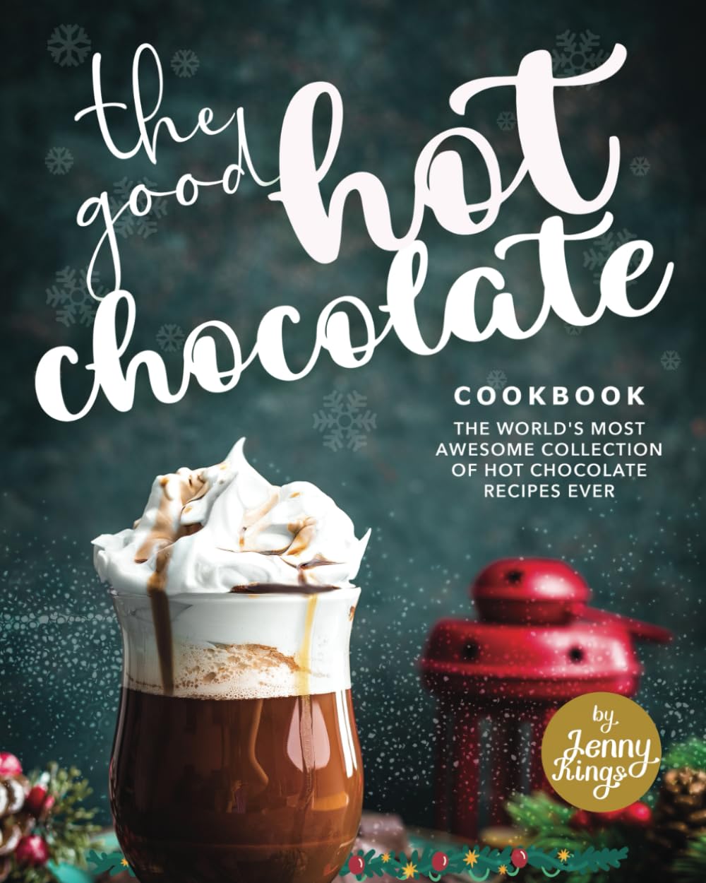 The Good Hot Chocolate Cookbook: The World's Most Awesome Collection of Hot Chocolate Recipes Ever