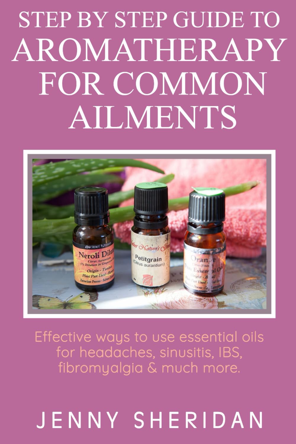 Step by Step Guide To Aromatherapy For Common Ailments: Effective ways to use essential oils for headaches, sinusitis, IBS, fibromyalgia and much more