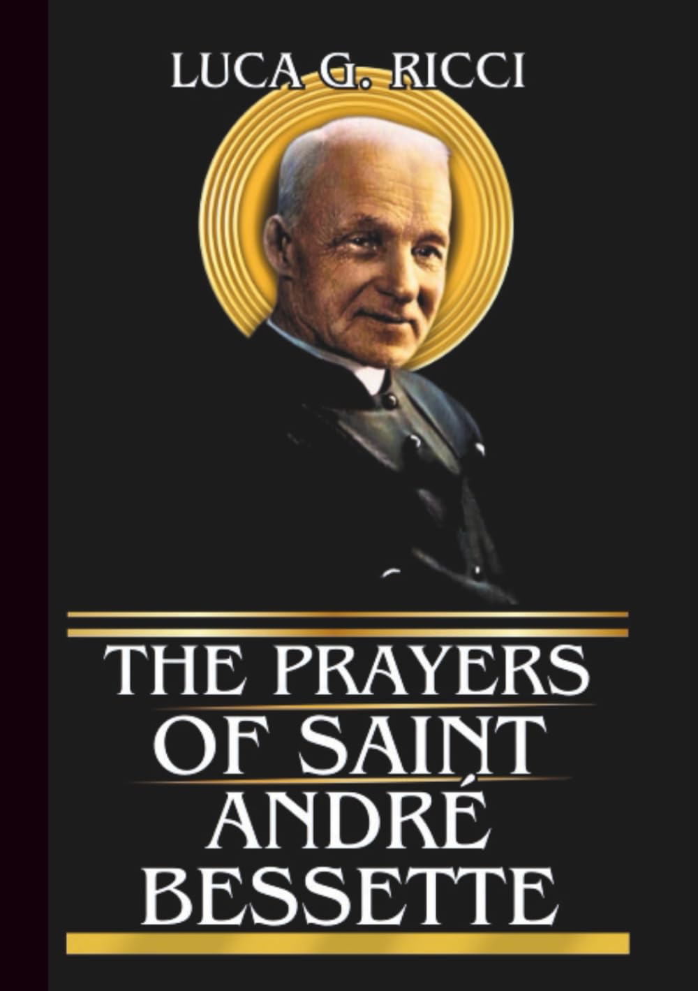 THE PRAYERS OF SAINT ANDRÉ BESSETTE: Powerful Novena, Litany, Chaplet Prayer & Emergency Supplications For Healing Of Body, Endurance In Suffering, & Trust In God’s Will (THE TRIAD DEVOTIONAL SERIES)