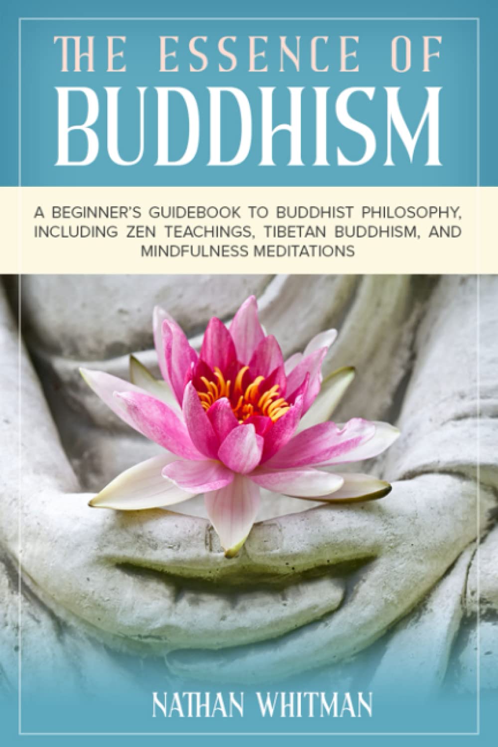 The Essence of Buddhism: A Beginner’s Guidebook to Buddhist Philosophy, Including Zen Teachings, Tibetan Buddhism, and Mindfulness Meditations