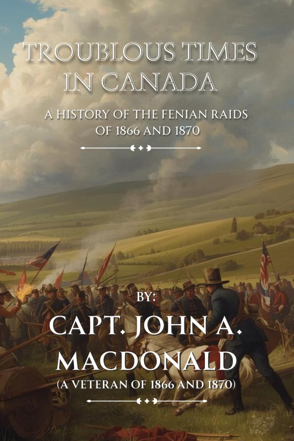 Troublous Times in Canada: A History of the Fenian Raids of 1866 and 1870