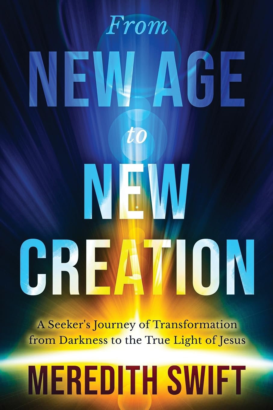 From New Age to New Creation: A Seeker's Journey from Darkness to the True Light of Jesus: A Seeker's Journey of Transformation from Darkness to the True Light of Jesus