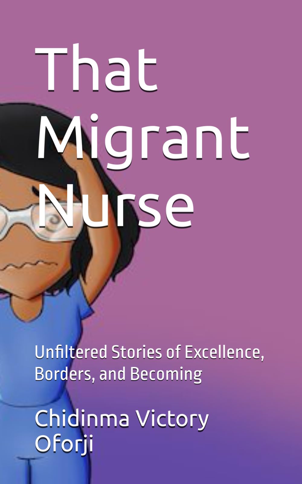 That Migrant Nurse: Unfiltered Stories of Excellence, Borders, and Becoming