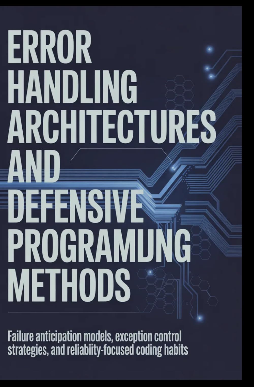 ERROR HANDLING ARCHITECTURES AND DEFENSIVE PROGRAMMING METHODS: Failure anticipation models, exception control strategies, and reliability-focused coding habits