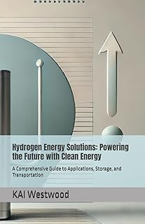 Hydrogen Energy Solutions: Powering the Future with Clean Energy: A Comprehensive Guide to Applications, Storage, and Transportation