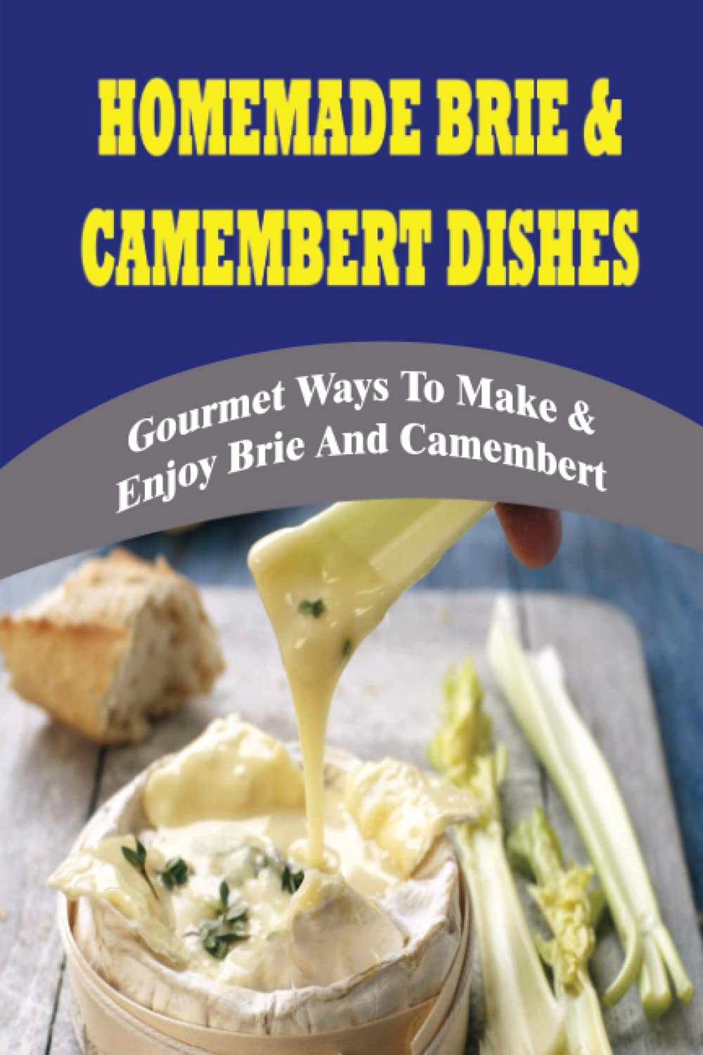 Homemade Brie & Camembert Dishes: Gourmet Ways To Make & Enjoy Brie And Camembert: Cooking Cheese & Dairy