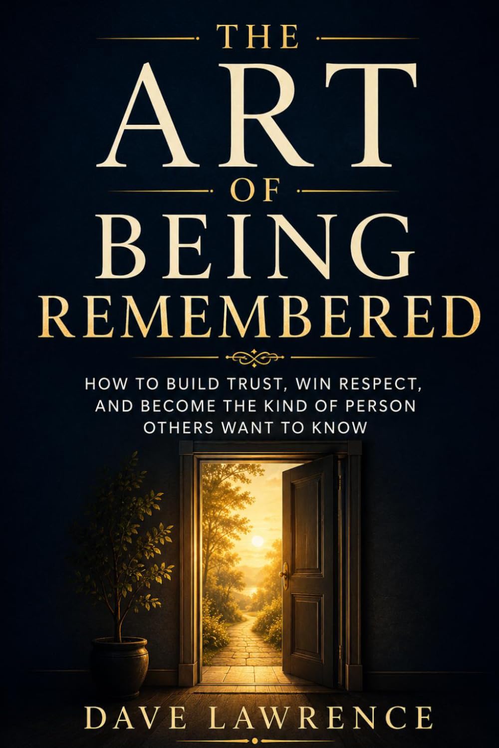 The Art of Being Remembered: How to Build Trust, Win Respect, and Become the Kind of Person Others Want to Know
