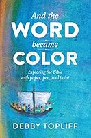 And the Word Became Color: Exploring the Bible with Paper, Pen, and Paint 0692309209 Book Cover
